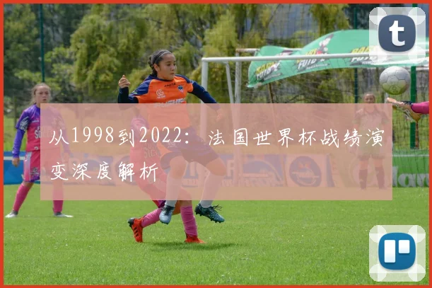 从1998到2022：法国世界杯战绩演变深度解析