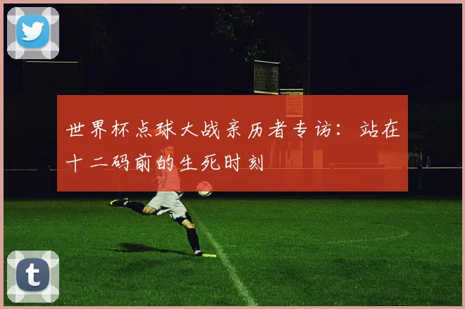 世界杯点球大战亲历者专访：站在十二码前的生死时刻