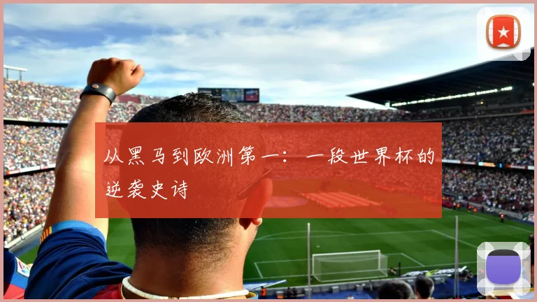 从黑马到欧洲第一：一段世界杯的逆袭史诗