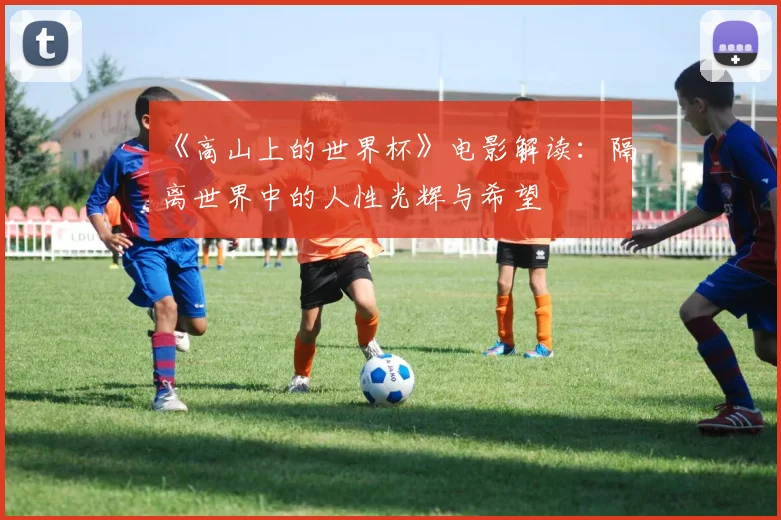 《高山上的世界杯》电影解读：隔离世界中的人性光辉与希望
