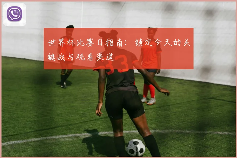 世界杯比赛日指南:锁定今天的关键战与观看渠道