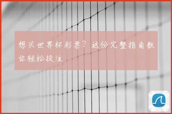 想买世界杯彩票?这份完整指南教你轻松投注