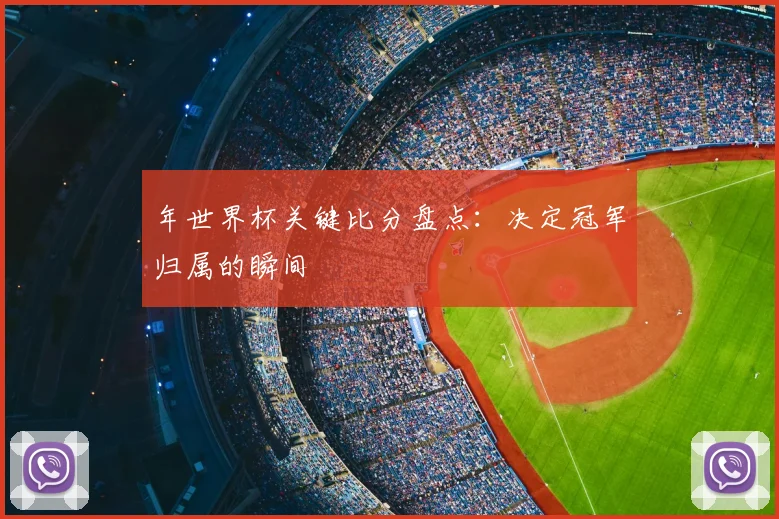 年世界杯关键比分盘点：决定冠军归属的瞬间