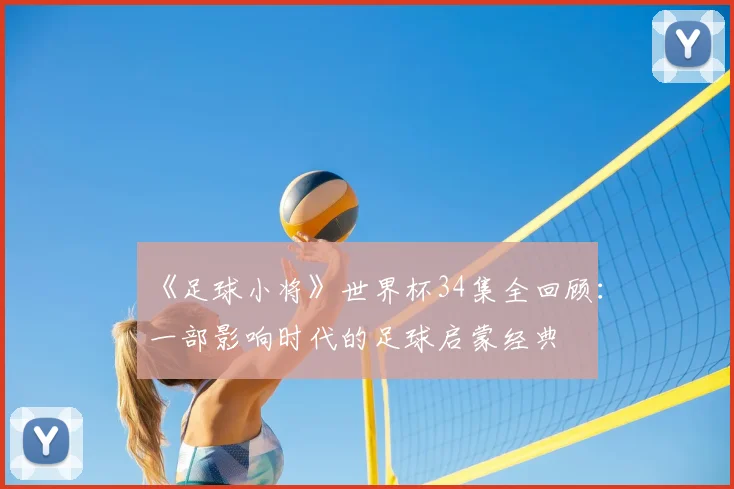 《足球小将》世界杯34集全回顾：一部影响时代的足球启蒙经典