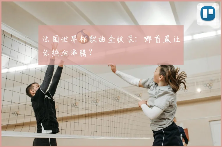 法国世界杯歌曲全收录：哪首最让你热血沸腾？