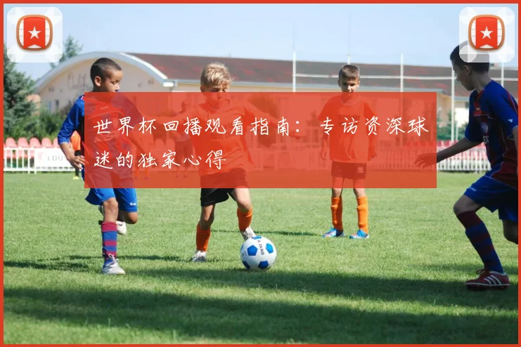 世界杯回播观看指南：专访资深球迷的独家心得
