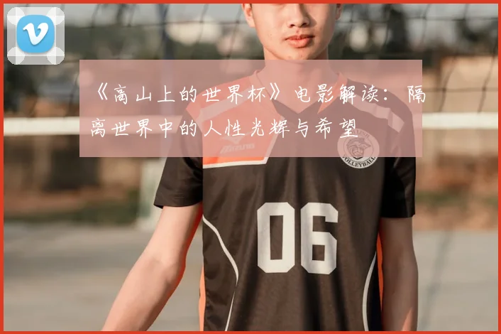 《高山上的世界杯》电影解读：隔离世界中的人性光辉与希望
