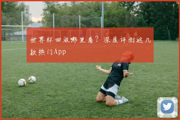 世界杯回放哪里看？深度评测这几款热门App