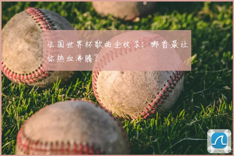 法国世界杯歌曲全收录：哪首最让你热血沸腾？
