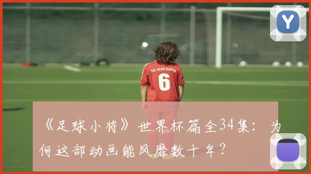 《足球小将》世界杯篇全34集：为何这部动画能风靡数十年？