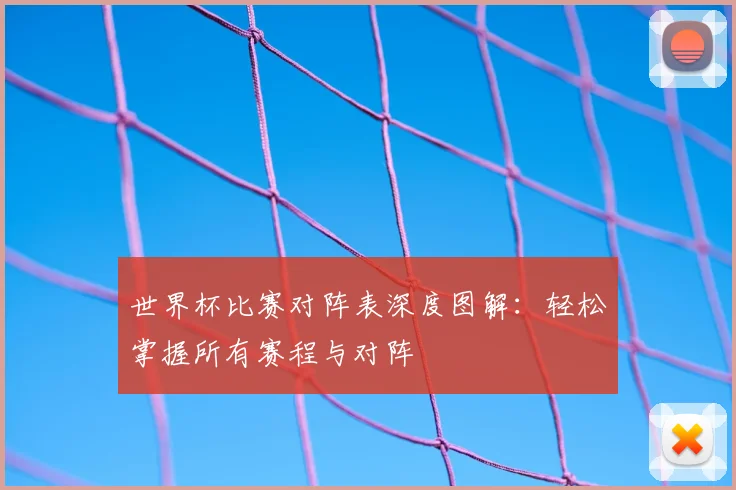 世界杯比赛对阵表深度图解:轻松掌握所有赛程与对阵