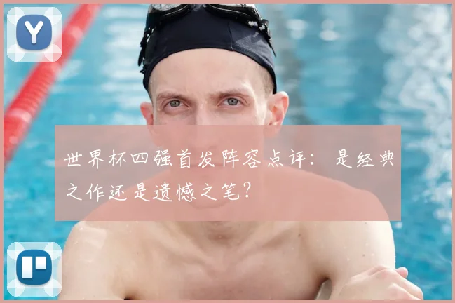 世界杯四强首发阵容点评：是经典之作还是遗憾之笔？