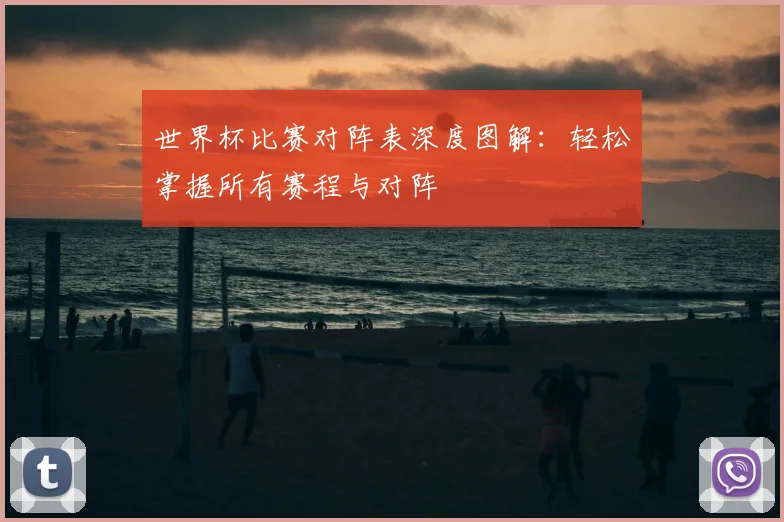 世界杯比赛对阵表深度图解:轻松掌握所有赛程与对阵