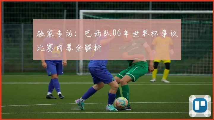 独家专访：巴西队06年世界杯争议比赛内幕全解析