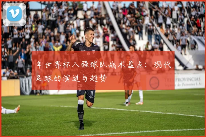 年世界杯八强球队战术盘点：现代足球的演进与趋势