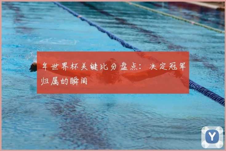年世界杯关键比分盘点：决定冠军归属的瞬间