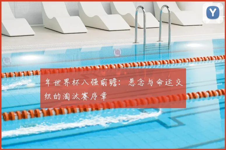 年世界杯八强前瞻：悬念与命运交织的淘汰赛序章