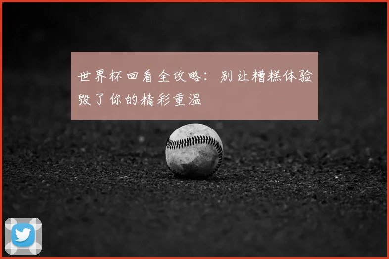 世界杯回看全攻略：别让糟糕体验毁了你的精彩重温