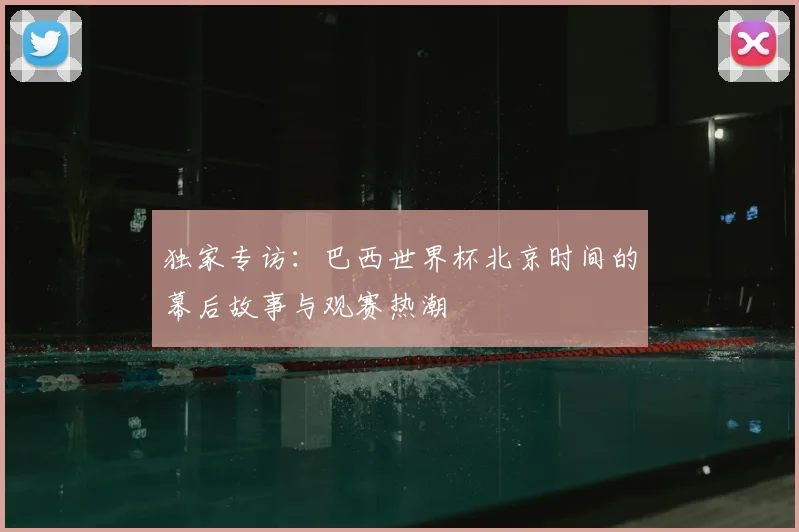 独家专访：巴西世界杯北京时间的幕后故事与观赛热潮