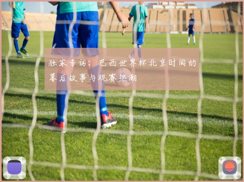 独家专访：巴西世界杯北京时间的幕后故事与观赛热潮
