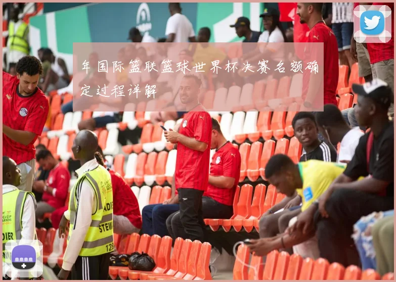 年国际篮联篮球世界杯决赛名额确定过程详解