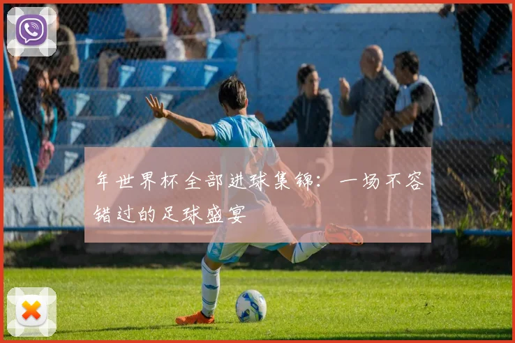 年世界杯全部进球集锦：一场不容错过的足球盛宴
