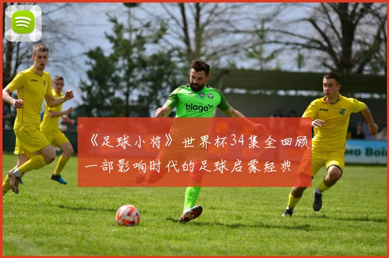 《足球小将》世界杯34集全回顾：一部影响时代的足球启蒙经典