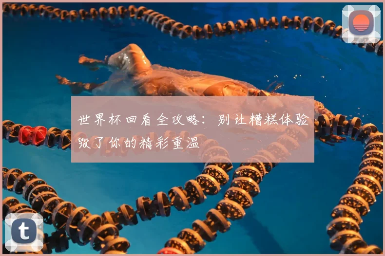世界杯回看全攻略：别让糟糕体验毁了你的精彩重温