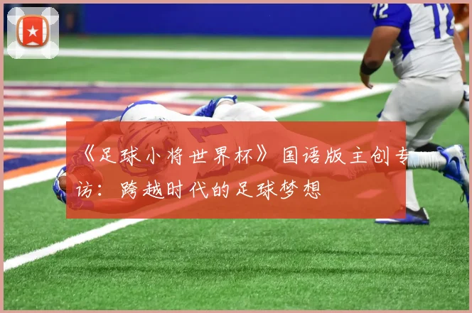 《足球小将世界杯》国语版主创专访：跨越时代的足球梦想