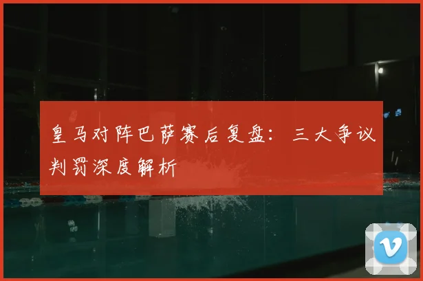 皇马对阵巴萨赛后复盘：三大争议判罚深度解析