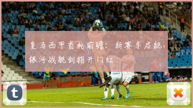 皇马西甲首轮前瞻:新赛季启航,银河战舰剑指开门红