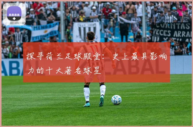 探寻荷兰足球殿堂：史上最具影响力的十大著名球星