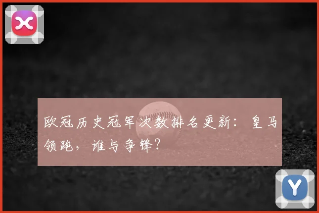 欧冠历史冠军次数排名更新：皇马领跑，谁与争锋？