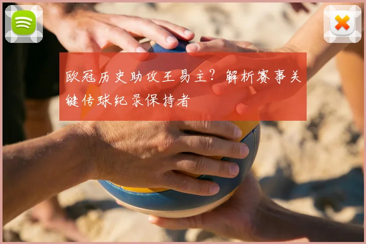 欧冠历史助攻王易主？解析赛事关键传球纪录保持者