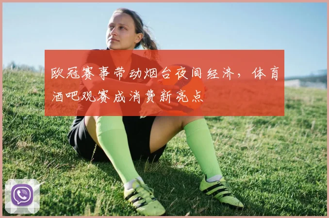 欧冠赛事带动烟台夜间经济，体育酒吧观赛成消费新亮点