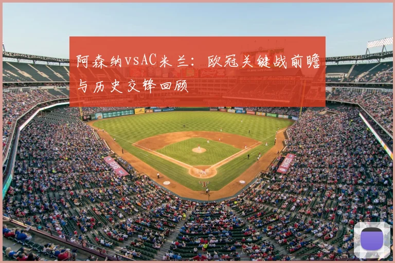 阿森纳vsAC米兰：欧冠关键战前瞻与历史交锋回顾