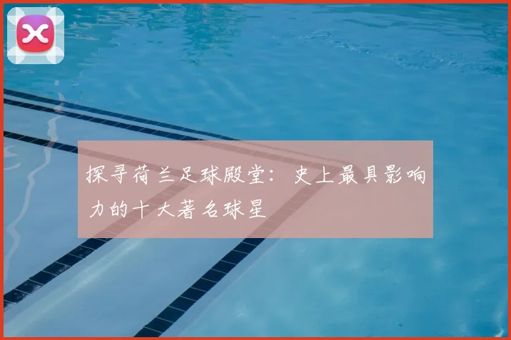 探寻荷兰足球殿堂：史上最具影响力的十大著名球星
