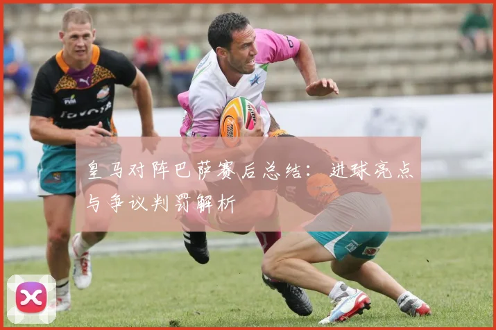 皇马对阵巴萨赛后总结：进球亮点与争议判罚解析