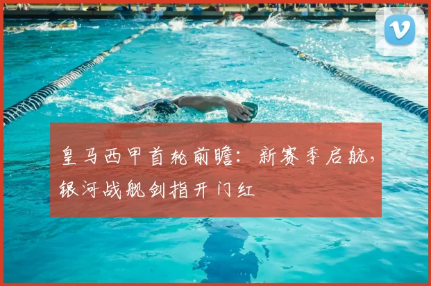 皇马西甲首轮前瞻：新赛季启航，银河战舰剑指开门红