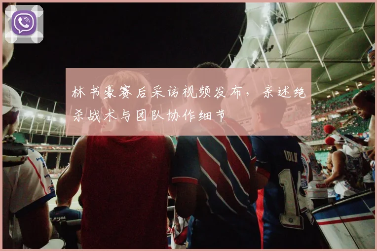 林书豪赛后采访视频发布，亲述绝杀战术与团队协作细节