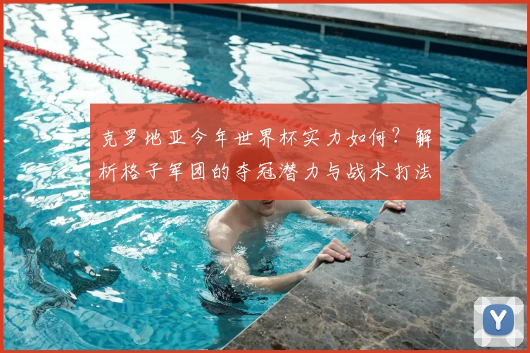克罗地亚今年世界杯实力如何？解析格子军团的夺冠潜力与战术打法