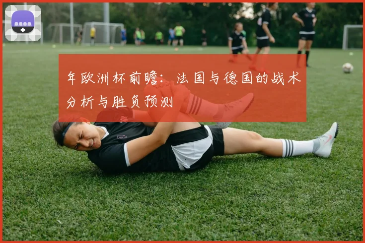 年欧洲杯前瞻:法国与德国的战术分析与胜负预测