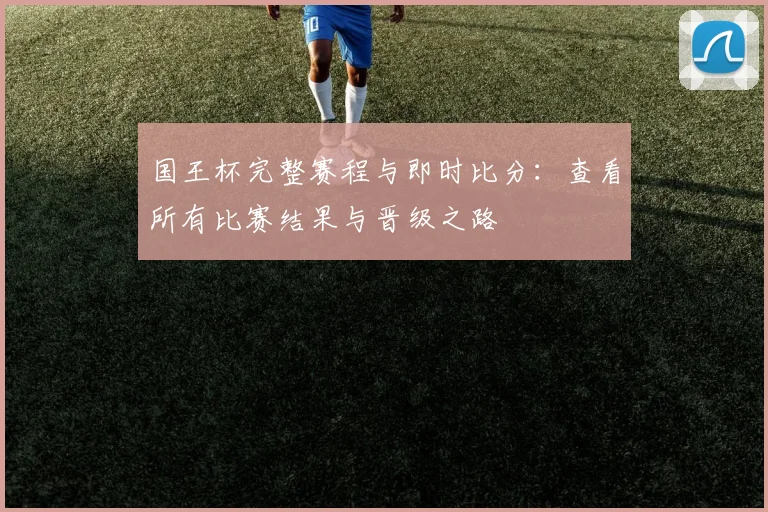 国王杯完整赛程与即时比分：查看所有比赛结果与晋级之路