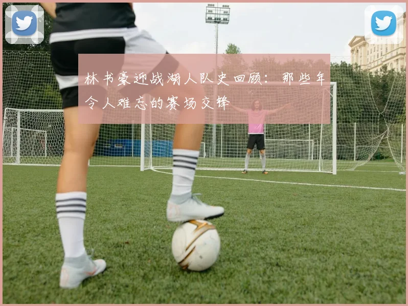 林书豪迎战湖人队史回顾:那些年令人难忘的赛场交锋