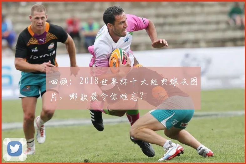 回顾:2018世界杯十大经典球衣图片,哪款最令你难忘?