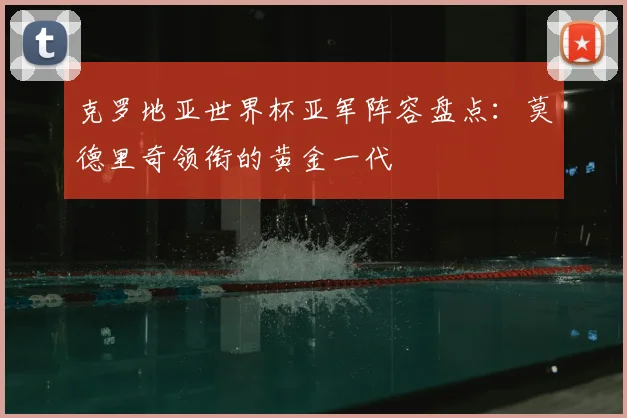 克罗地亚世界杯亚军阵容盘点：莫德里奇领衔的黄金一代