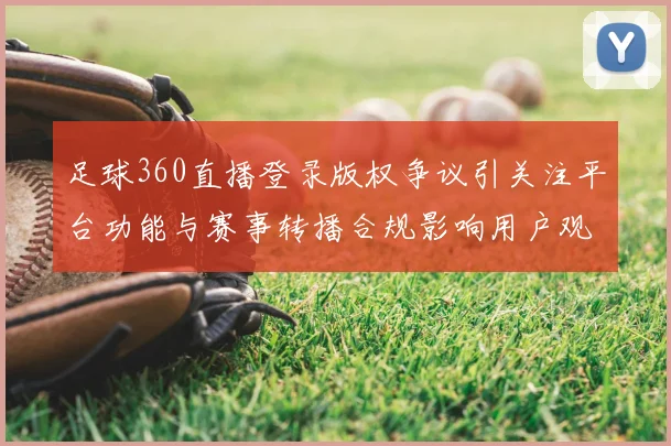 足球360直播登录版权争议引关注平台功能与赛事转播合规影响用户观看渠道