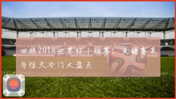 回顾2018世界杯小组赛：关键赛果与惊天冷门大盘点