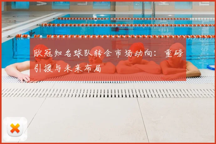 欧冠知名球队转会市场动向：重磅引援与未来布局