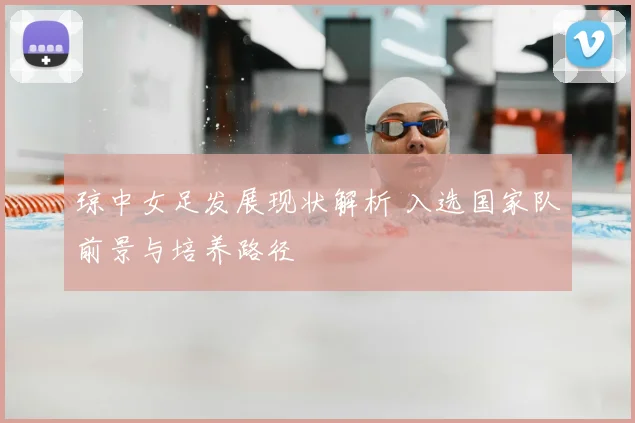 琼中女足发展现状解析 入选国家队前景与培养路径